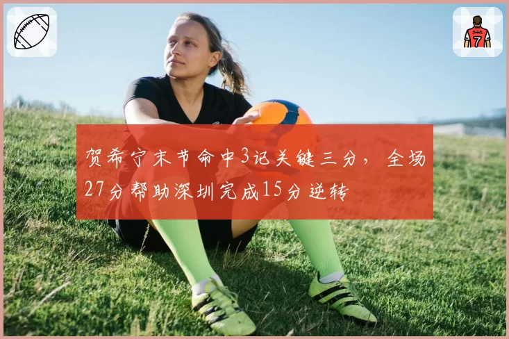 贺希宁末节命中3记关键三分,全场27分帮助深圳完成15分逆转