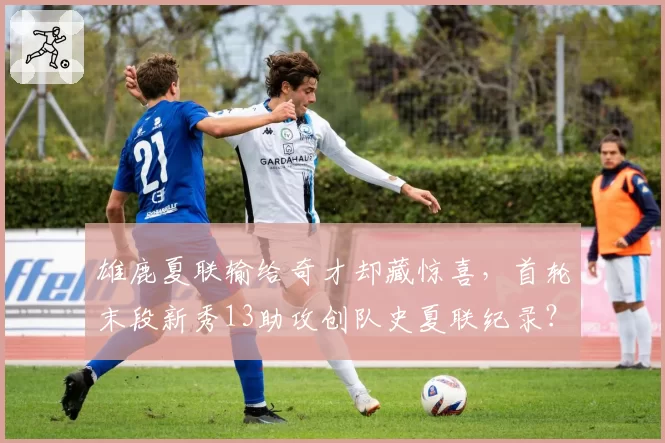 雄鹿夏联输给奇才却藏惊喜，首轮末段新秀13助攻创队史夏联纪录？