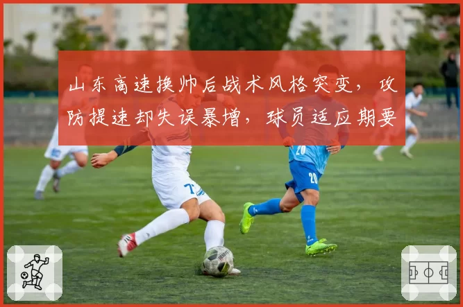 山东高速换帅后战术风格突变，攻防提速却失误暴增，球员适应期要多久？