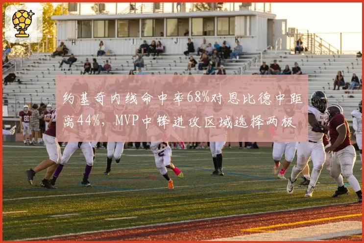 约基奇内线命中率68%对恩比德中距离44%，MVP中锋进攻区域选择两极