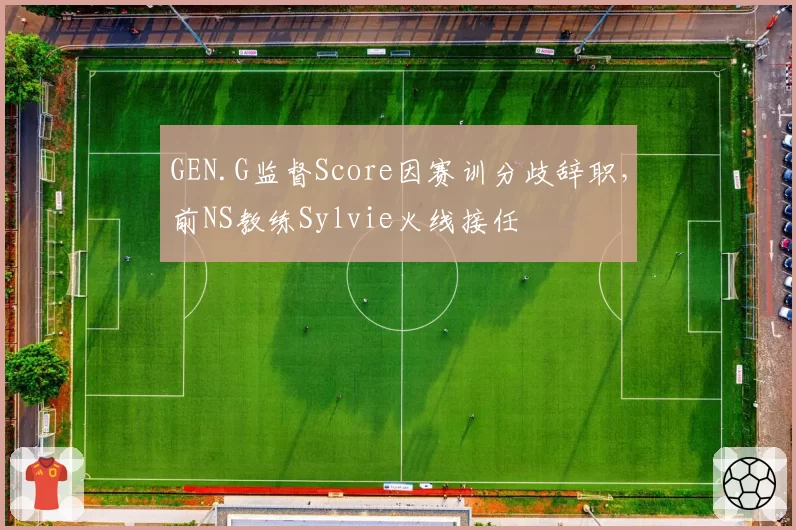 GEN.G监督Score因赛训分歧辞职，前NS教练Sylvie火线接任