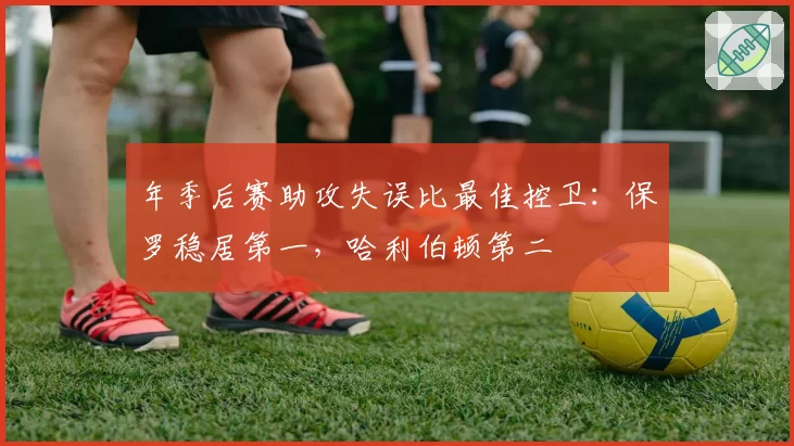 年季后赛助攻失误比最佳控卫：保罗稳居第一，哈利伯顿第二