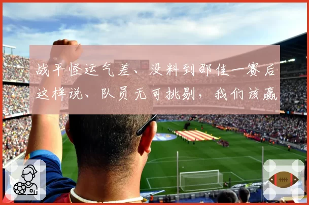 战平怪运气差、没料到邵佳一赛后这样说、队员无可挑剔,我们该赢