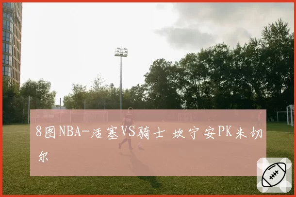 8图NBA-活塞VS骑士 坎宁安PK米切尔