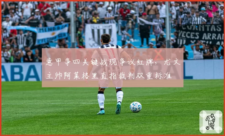 意甲争四关键战现争议红牌，尤文主帅阿莱格里直指裁判双重标准