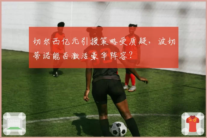 切尔西亿元引援策略受质疑，波切蒂诺能否激活豪华阵容？