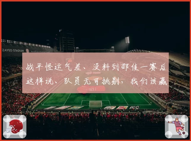 战平怪运气差、没料到邵佳一赛后这样说、队员无可挑剔,我们该赢