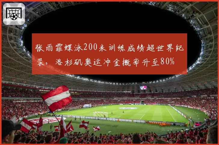 张雨霏蝶泳200米训练成绩超世界纪录，洛杉矶奥运冲金概率升至80%