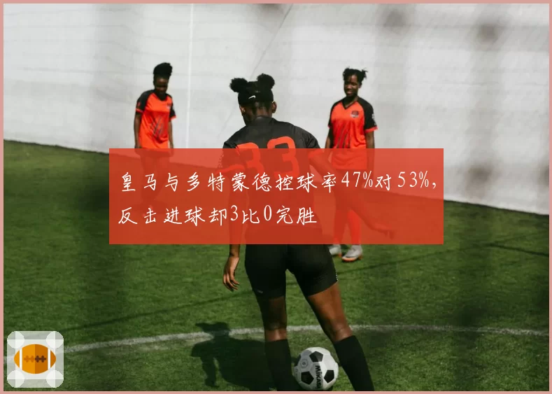 皇马与多特蒙德控球率47%对53%,反击进球却3比0完胜