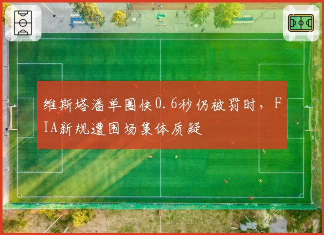 维斯塔潘单圈快0.6秒仍被罚时,FIA新规遭围场集体质疑