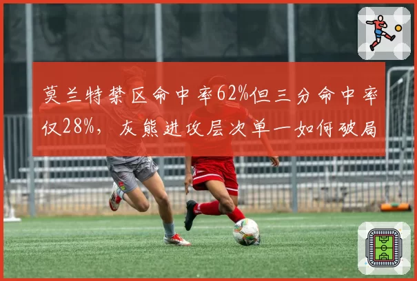 莫兰特禁区命中率62%但三分命中率仅28%，灰熊进攻层次单一如何破局？