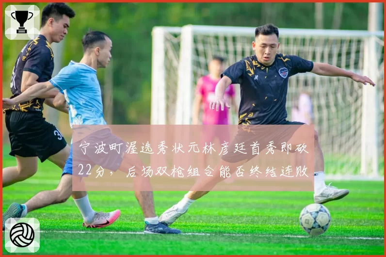 宁波町渥选秀状元林彦廷首秀即砍22分，后场双枪组合能否终结连败纪录？