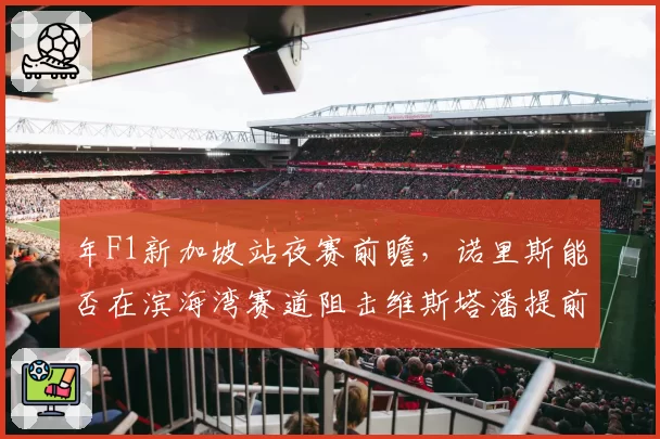 年F1新加坡站夜赛前瞻，诺里斯能否在滨海湾赛道阻击维斯塔潘提前夺冠？
