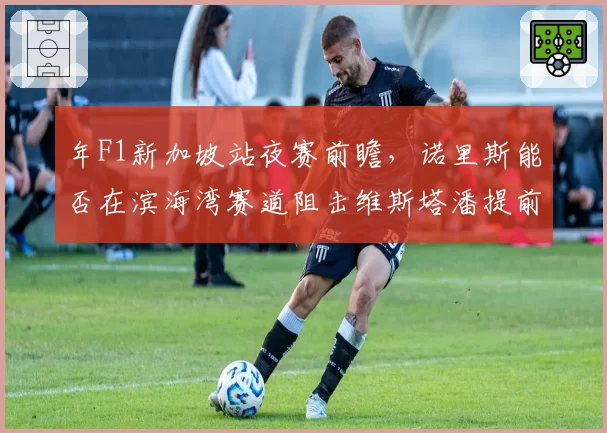 年F1新加坡站夜赛前瞻，诺里斯能否在滨海湾赛道阻击维斯塔潘提前夺冠？