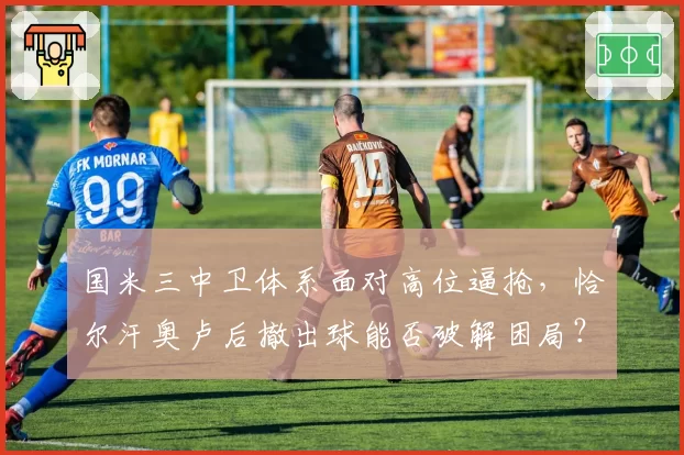 国米三中卫体系面对高位逼抢,恰尔汗奥卢后撤出球能否破解困局?