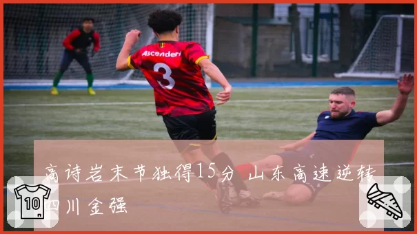 高诗岩末节独得15分 山东高速逆转四川金强