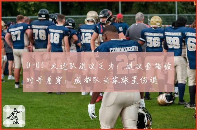 0-0!大连队进攻乏力,进攻套路被对手看穿,成都队当家球星伤退