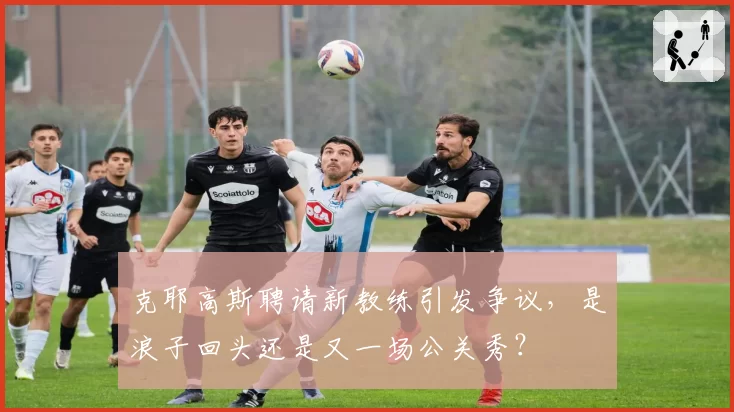 克耶高斯聘请新教练引发争议，是浪子回头还是又一场公关秀？