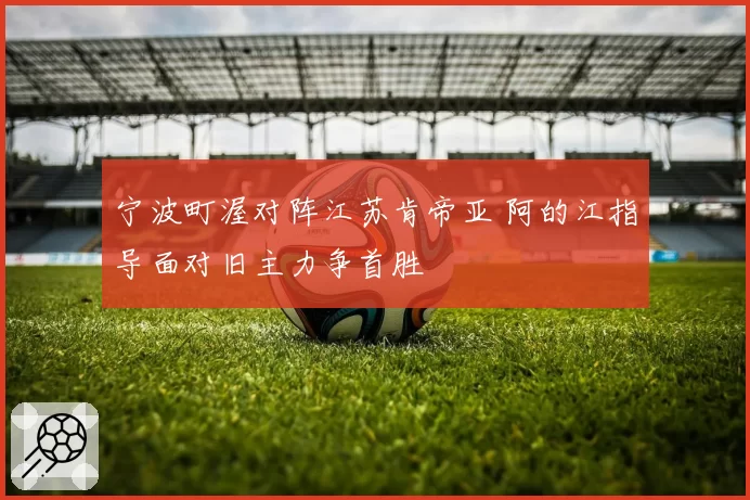 宁波町渥对阵江苏肯帝亚 阿的江指导面对旧主力争首胜