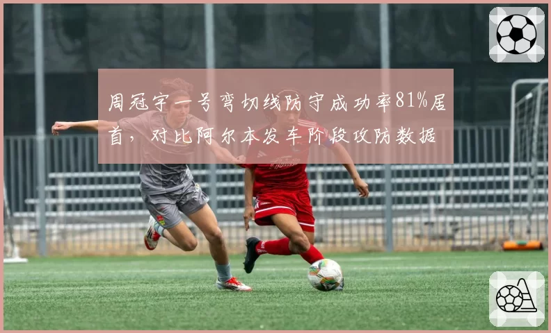 周冠宇一号弯切线防守成功率81%居首,对比阿尔本发车阶段攻防数据含金量十足__br_