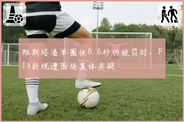 维斯塔潘单圈快0.6秒仍被罚时,FIA新规遭围场集体质疑