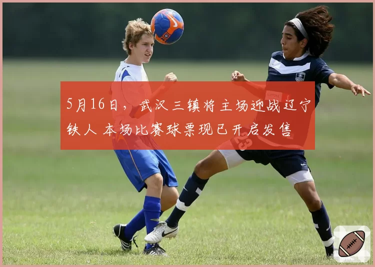 5月16日，武汉三镇将主场迎战辽宁铁人 本场比赛球票现已开启发售