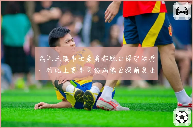 武汉三镇韦世豪肩部脱臼保守治疗，对比上赛季同伤病能否提前复出救火？
