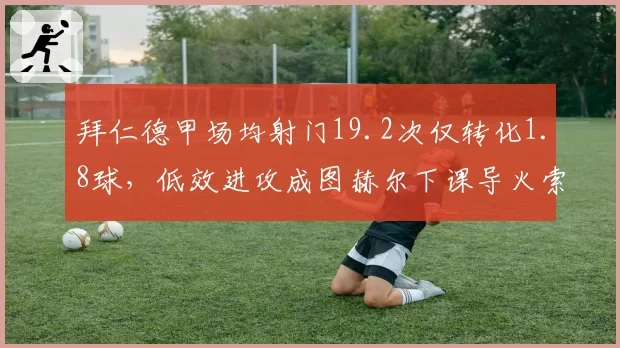 拜仁德甲场均射门19.2次仅转化1.8球，低效进攻成图赫尔下课导火索