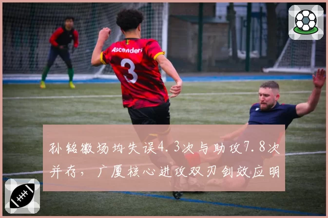 孙铭徽场均失误4.3次与助攻7.8次并存,广厦核心进攻双刃剑效应明显