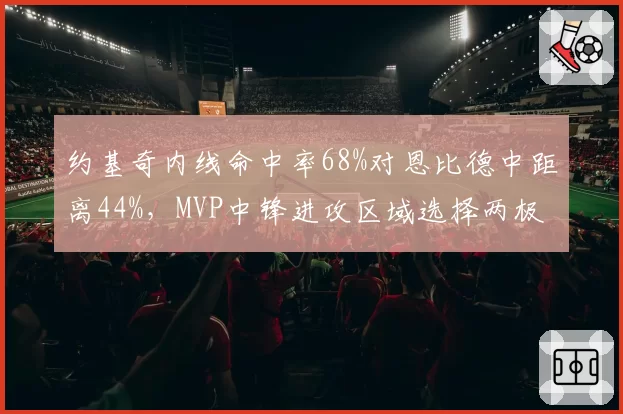 约基奇内线命中率68%对恩比德中距离44%，MVP中锋进攻区域选择两极