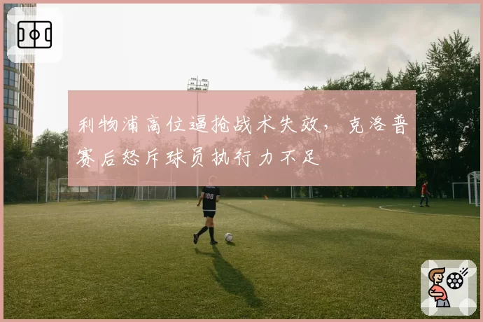 利物浦高位逼抢战术失效,克洛普赛后怒斥球员执行力不足