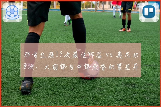 邓肯生涯15次最佳阵容 vs 奥尼尔8次,大前锋与中锋荣誉积累差异