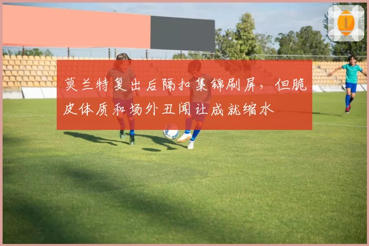 莫兰特复出后隔扣集锦刷屏，但脆皮体质和场外丑闻让成就缩水