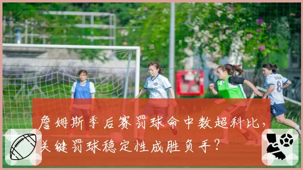 詹姆斯季后赛罚球命中数超科比,关键罚球稳定性成胜负手?