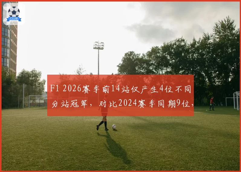 F1 2026赛季前14站仅产生4位不同分站冠军，对比2024赛季同期9位，争冠集团垄断加剧引赛会担忧