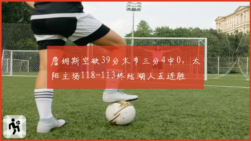 詹姆斯空砍39分末节三分4中0，太阳主场118-113终结湖人五连胜
