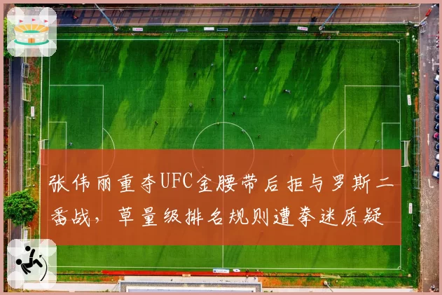 张伟丽重夺UFC金腰带后拒与罗斯二番战，草量级排名规则遭拳迷质疑