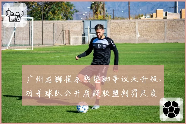 广州龙狮崔永熙垫脚争议未升级,对手球队公开质疑联盟判罚尺度
