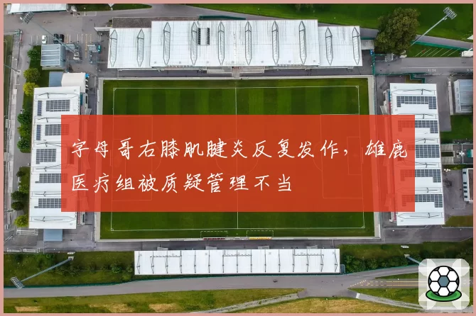 字母哥右膝肌腱炎反复发作,雄鹿医疗组被质疑管理不当