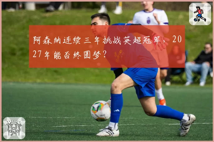 阿森纳连续三年挑战英超冠军，2027年能否终圆梦？