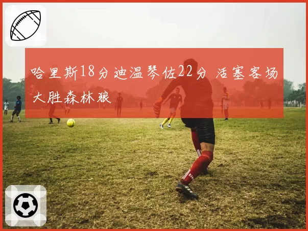 哈里斯18分迪温琴佐22分 活塞客场大胜森林狼