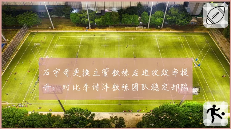 石宇奇更换主管教练后进攻效率提升，对比李诗沣教练团队稳定却陷入瓶颈