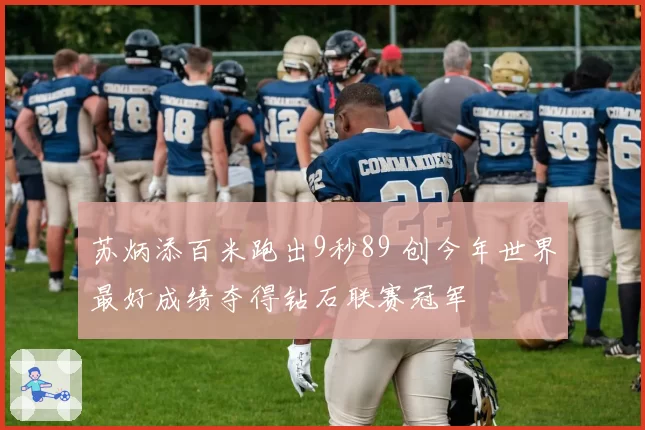 苏炳添百米跑出9秒89 创今年世界最好成绩夺得钻石联赛冠军