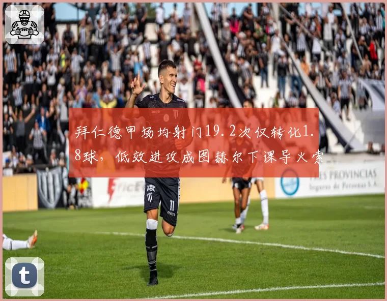 拜仁德甲场均射门19.2次仅转化1.8球，低效进攻成图赫尔下课导火索