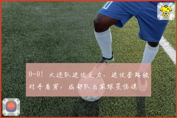 0-0！大连队进攻乏力，进攻套路被对手看穿，成都队当家球星伤退