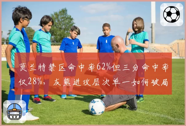莫兰特禁区命中率62%但三分命中率仅28%，灰熊进攻层次单一如何破局？