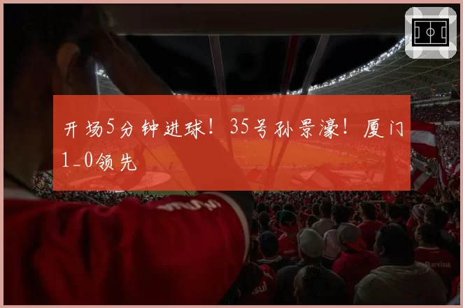 开场5分钟进球！35号孙景濠！厦门1_0领先