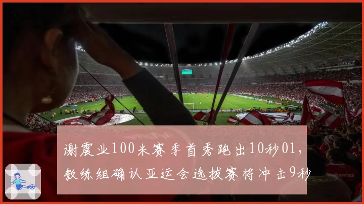 谢震业100米赛季首秀跑出10秒01,教练组确认亚运会选拔赛将冲击9秒95