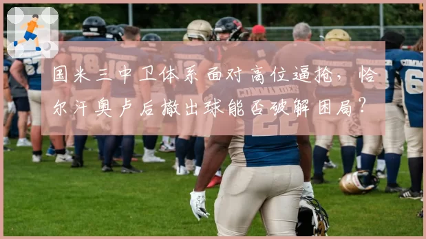 国米三中卫体系面对高位逼抢,恰尔汗奥卢后撤出球能否破解困局?