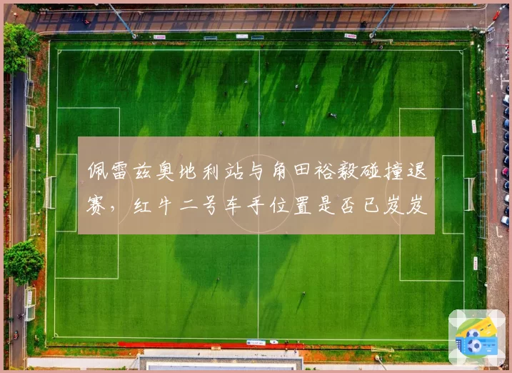 佩雷兹奥地利站与角田裕毅碰撞退赛，红牛二号车手位置是否已岌岌可危？